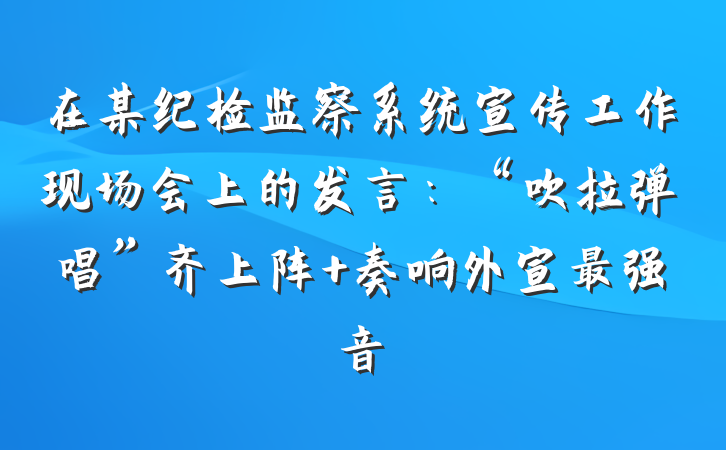 在某纪检监察系统宣传工作现场会上的发言：“吹拉弹唱”齐上阵 奏响外宣最强音