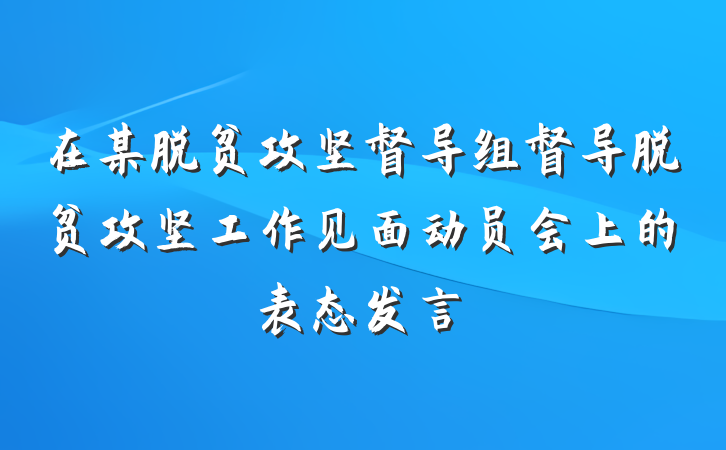 在某脱贫攻坚督导组督导脱贫攻坚工作见面动员会上的表态发言