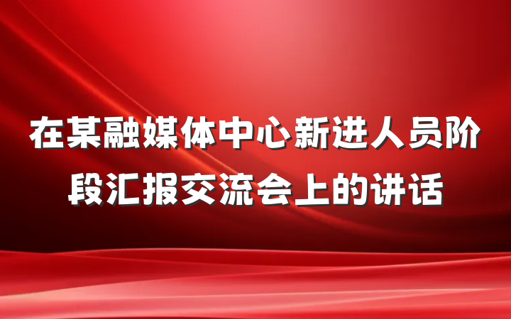 在某融媒体中心新进人员阶段汇报交流会上的讲话