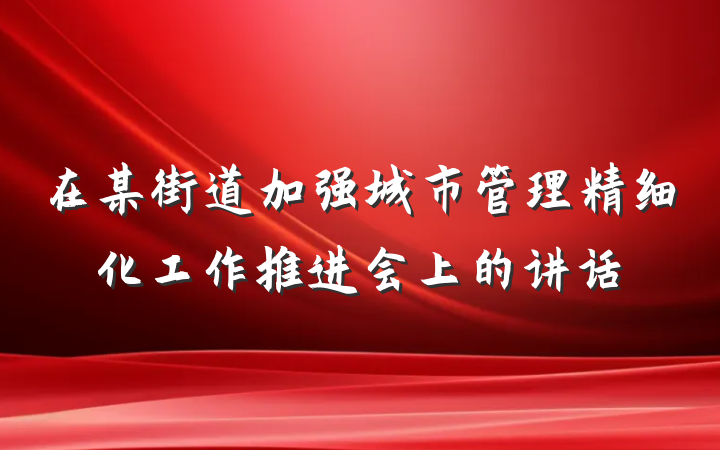 在某街道加强城市管理精细化工作推进会上的讲话