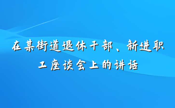 在某街道退休干部、新进职工座谈会上的讲话