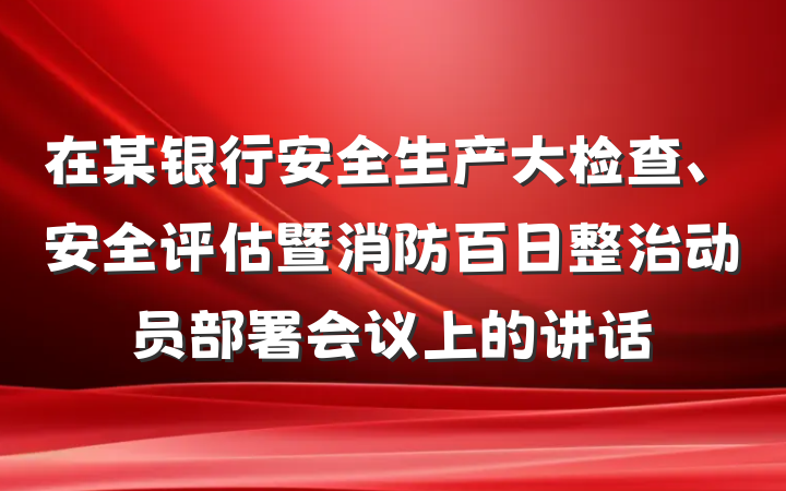 在某银行安全生产大检查、安全评估暨消防百日整治动员部署会议上的讲话