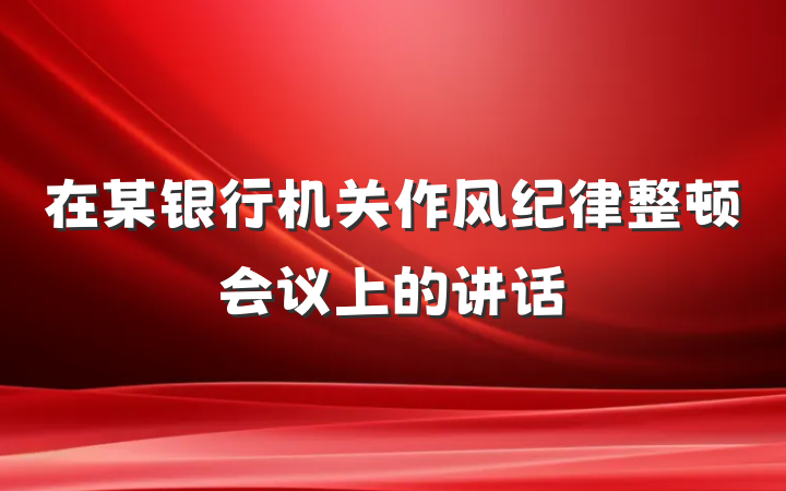 在某银行机关作风纪律整顿会议上的讲话
