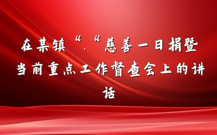 在某镇“.“慈善一日捐暨当前重点工作督查会上的讲话