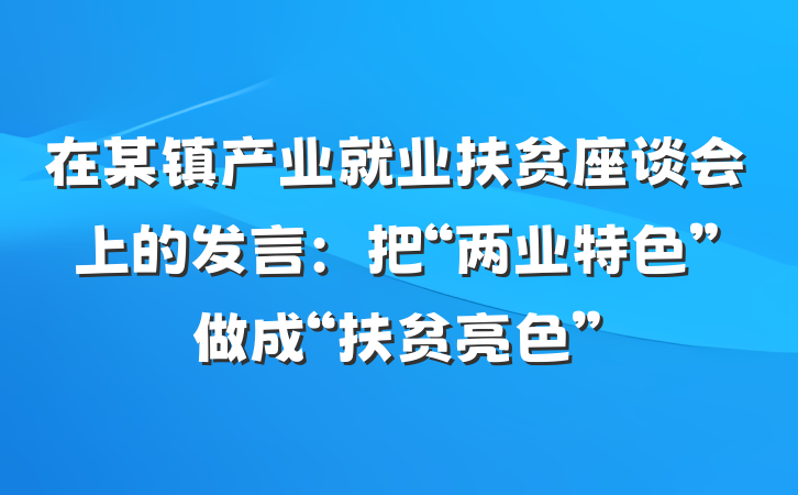 在某镇产业就业扶贫座谈会上的发言：把“两业特色”做成“扶贫亮色”