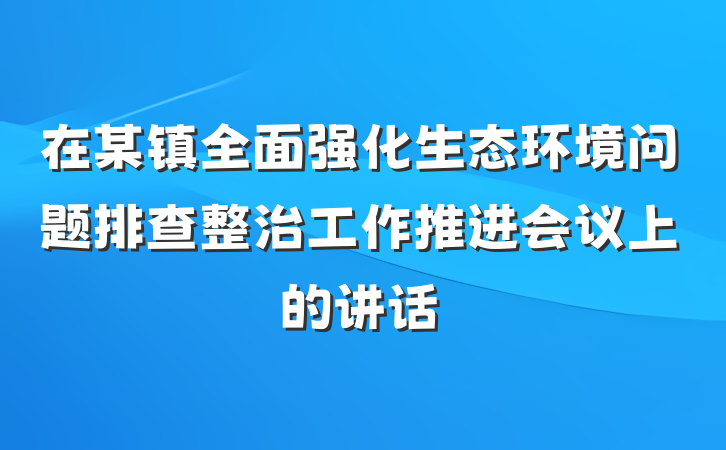 在某镇全面强化生态环境问题排查整治工作推进会议上的讲话