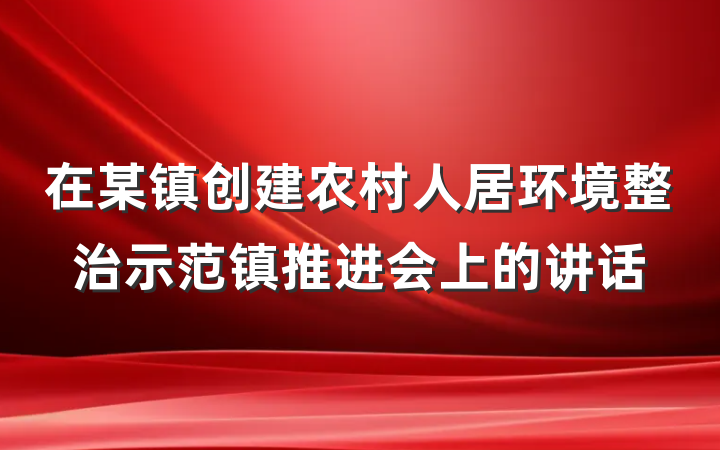 在某镇创建农村人居环境整治示范镇推进会上的讲话