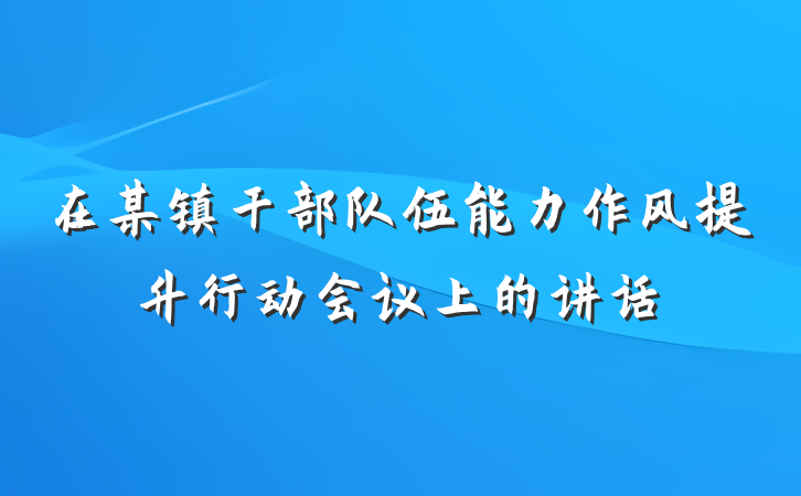 在某镇干部队伍能力作风提升行动会议上的讲话
