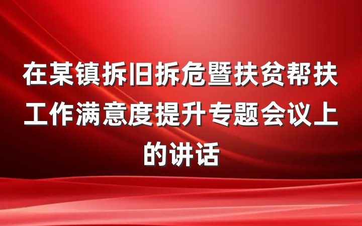 在某镇拆旧拆危暨扶贫帮扶工作满意度提升专题会议上的讲话