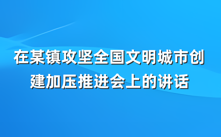 在某镇攻坚全国文明城市创建加压推进会上的讲话