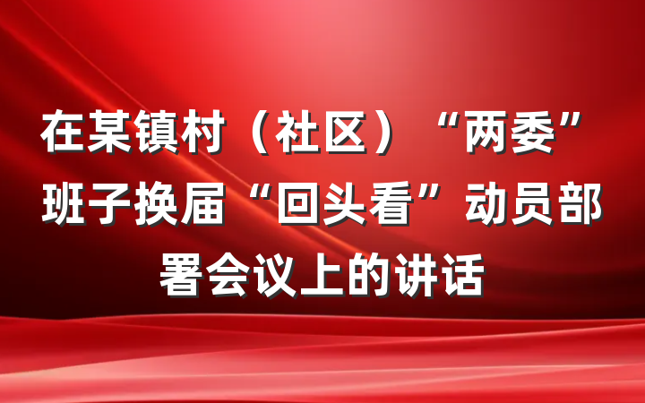 在某镇村（社区）“两委”班子换届“回头看”动员部署会议上的讲话