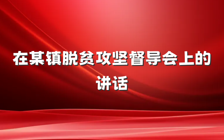 在某镇脱贫攻坚督导会上的讲话
