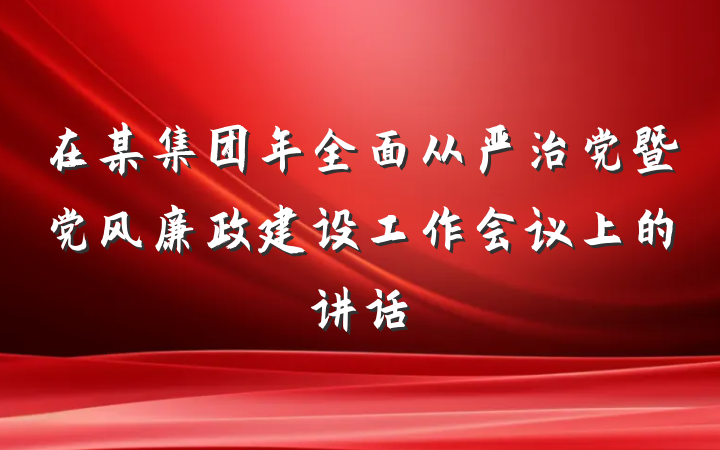 在某集团年全面从严治党暨党风廉政建设工作会议上的讲话