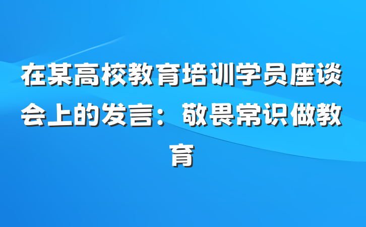 在某高校教育培训学员座谈会上的发言：敬畏常识做教育