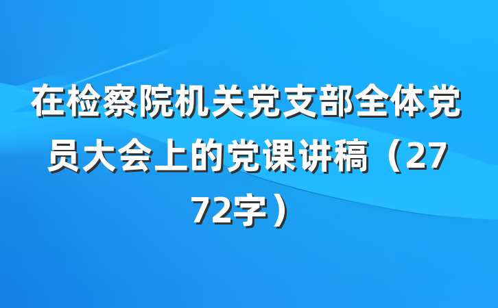 在检察院机关党支部全体党员大会上的党课讲稿（2772字）