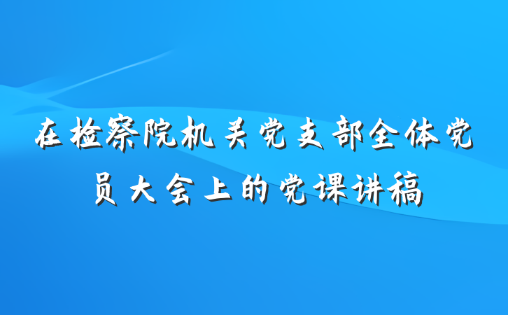 在检察院机关党支部全体党员大会上的党课讲稿