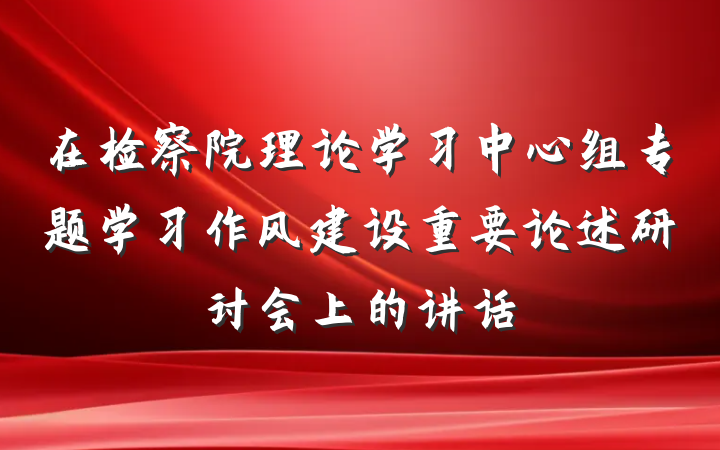 在检察院理论学习中心组专题学习作风建设重要论述研讨会上的讲话