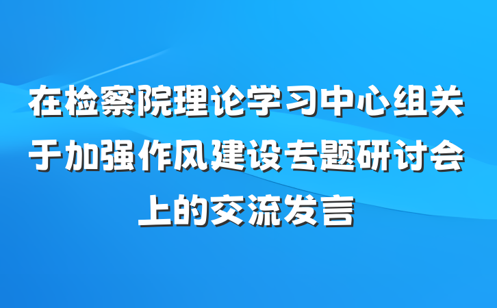 在检察院理论学习中心组关于加强作风建设专题研讨会上的交流发言