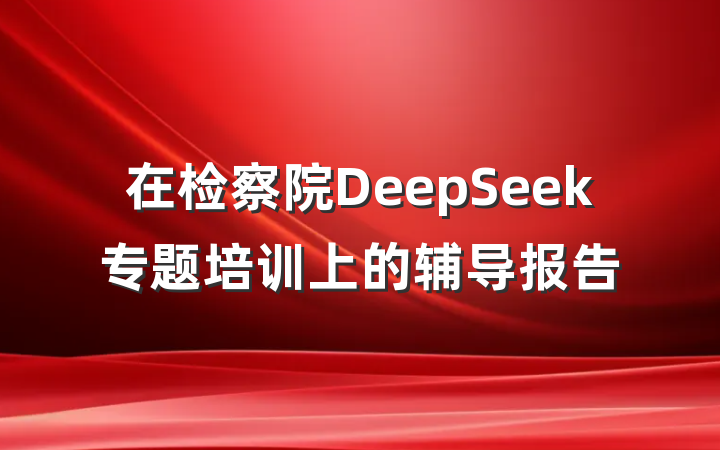 在检察院DeepSeek专题培训上的辅导报告