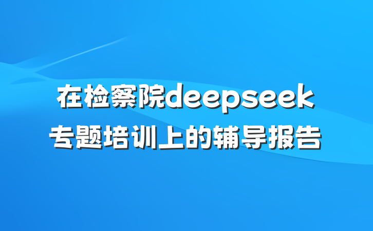 在检察院deepseek专题培训上的辅导报告