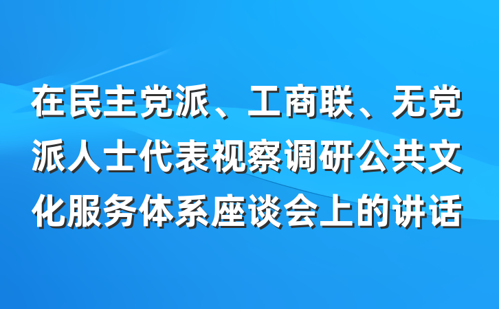 在民主党派、工商联、无党派人士代表视察调研公共文化服务体系座谈会上的讲话