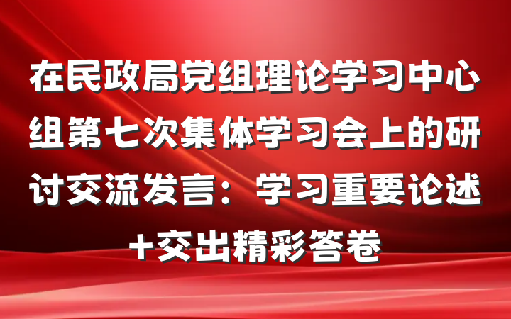 在民政局党组理论学习中心组第七次集体学习会上的研讨交流发言：学习重要论述 交出精彩答卷
