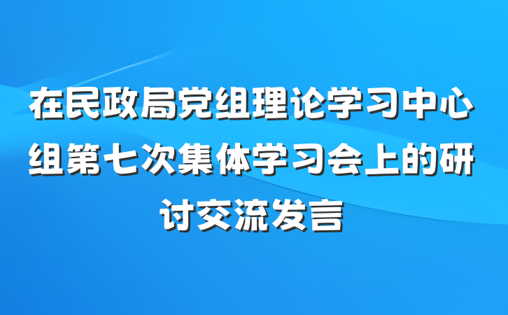 在民政局党组理论学习中心组第七次集体学习会上的研讨交流发言