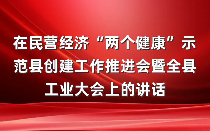 在民营经济“两个健康”示范县创建工作推进会暨全县工业大会上的讲话