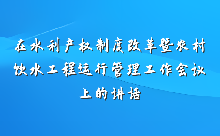 在水利产权制度改革暨农村饮水工程运行管理工作会议上的讲话