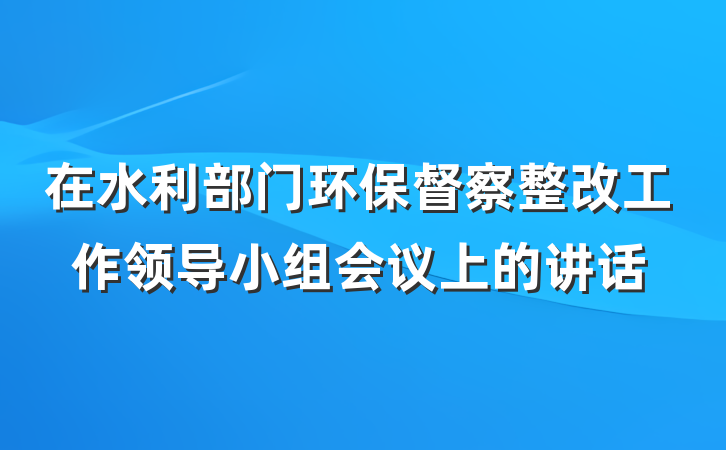 在水利部门环保督察整改工作领导小组会议上的讲话