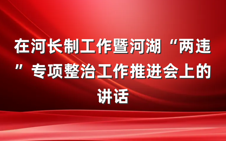 在河长制工作暨河湖“两违”专项整治工作推进会上的讲话