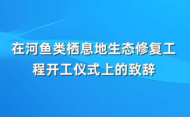 在河鱼类栖息地生态修复工程开工仪式上的致辞