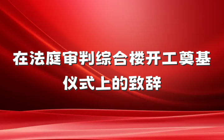 在法庭审判综合楼开工奠基仪式上的致辞