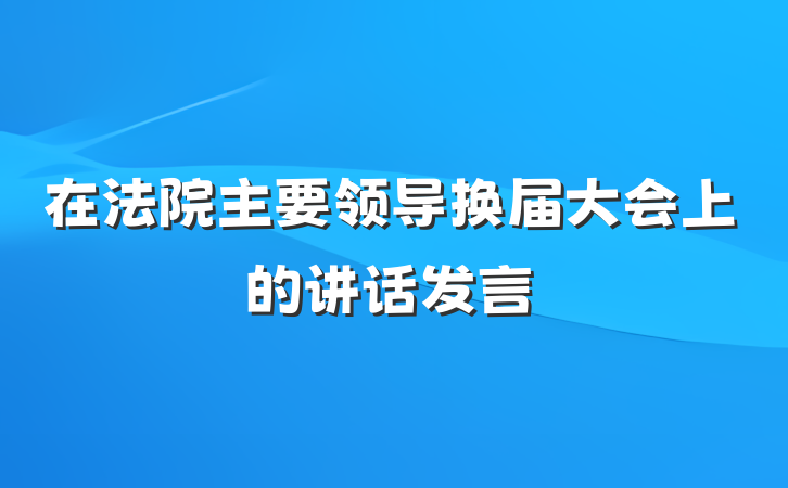在法院主要领导换届大会上的讲话发言