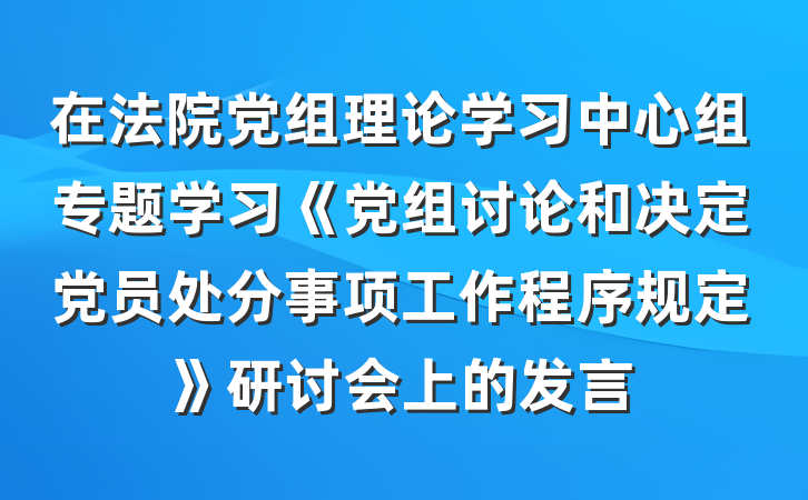 在法院党组理论学习中心组专题学习《党组讨论和决定党员处分事项工作程序规定》研讨会上的发言