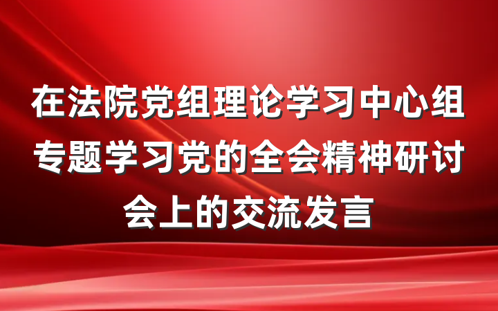 在法院党组理论学习中心组专题学习党的全会精神研讨会上的交流发言