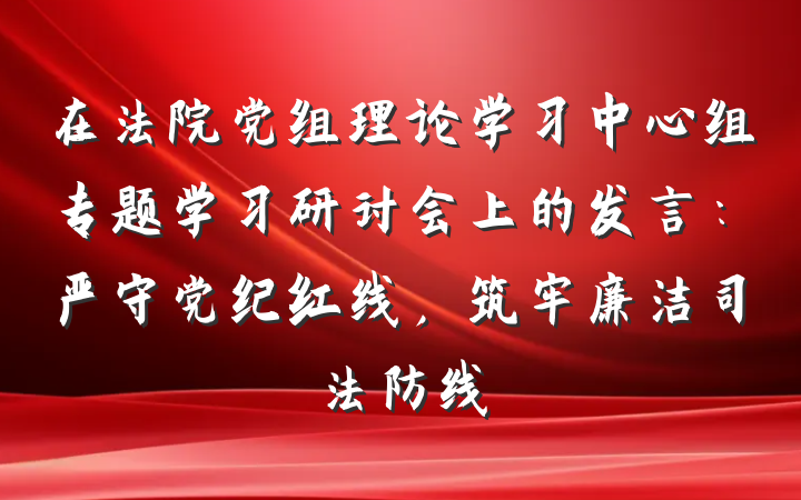 在法院党组理论学习中心组专题学习研讨会上的发言：严守党纪红线，筑牢廉洁司法防线