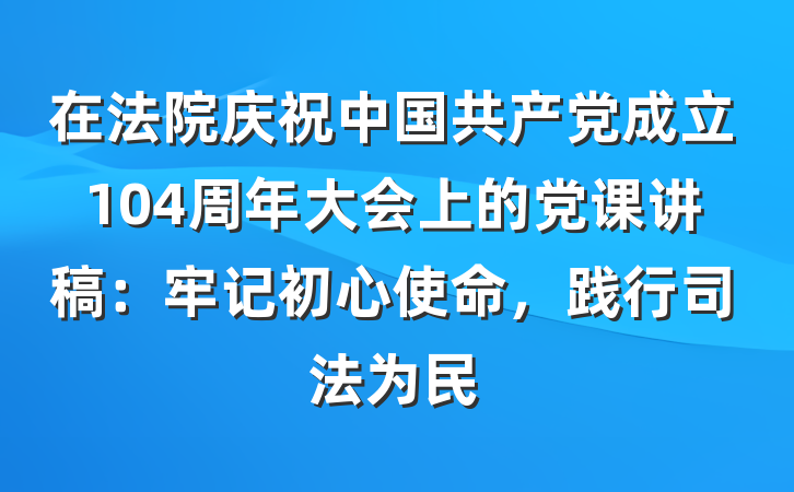 在法院庆祝中国共产党成立104周年大会上的党课讲稿：牢记初心使命，践行司法为民