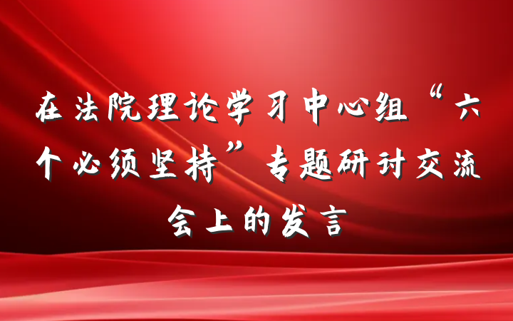 在法院理论学习中心组“六个必须坚持”专题研讨交流会上的发言