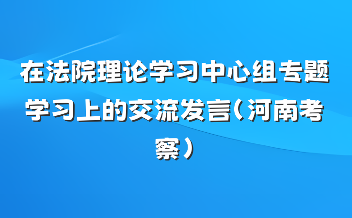 在法院理论学习中心组专题学习上的交流发言（河南考察）