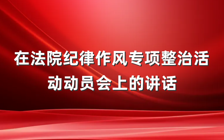 在法院纪律作风专项整治活动动员会上的讲话