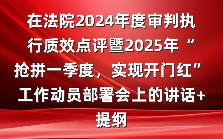 在法院2024年度审判执行质效点评暨2025年“抢拼一季度，实现开门红”工作动员部署会上的讲话 提纲
