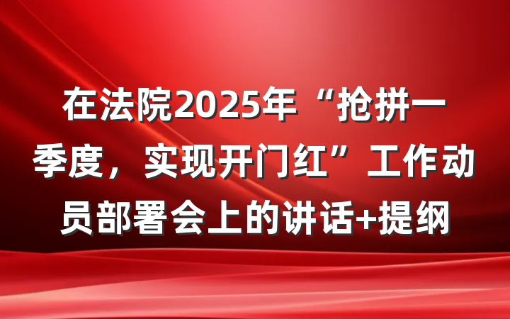 在法院2025年“抢拼一季度，实现开门红”工作动员部署会上的讲话 提纲