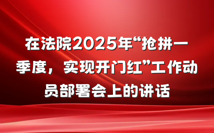 在法院2025年“抢拼一季度，实现开门红”工作动员部署会上的讲话