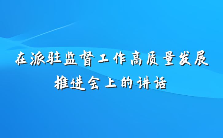 在派驻监督工作高质量发展推进会上的讲话