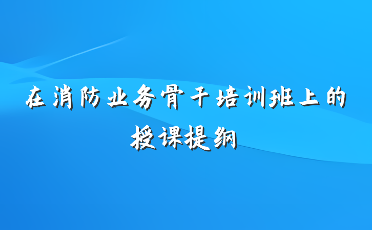 在消防业务骨干培训班上的授课提纲