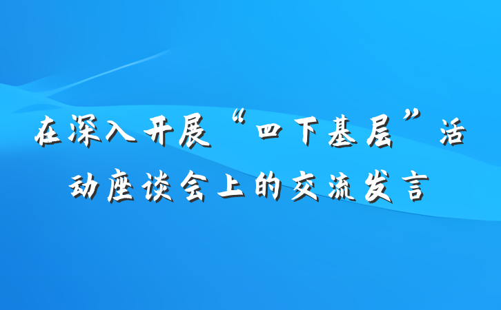 在深入开展“四下基层”活动座谈会上的交流发言