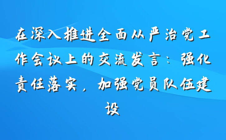 在深入推进全面从严治党工作会议上的交流发言：强化责任落实，加强党员队伍建设