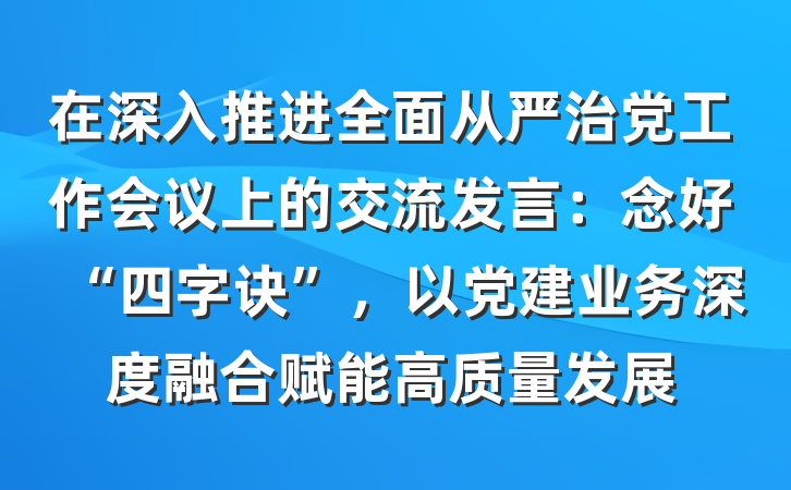 在深入推进全面从严治党工作会议上的交流发言：念好“四字诀”，以党建业务深度融合赋能高质量发展