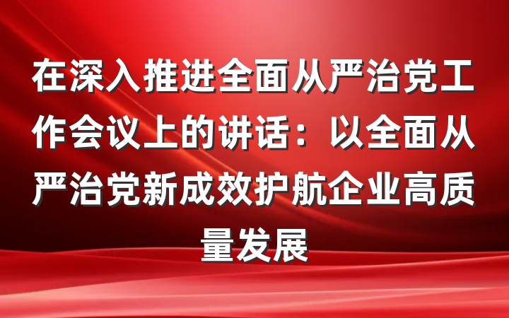 在深入推进全面从严治党工作会议上的讲话：以全面从严治党新成效护航企业高质量发展